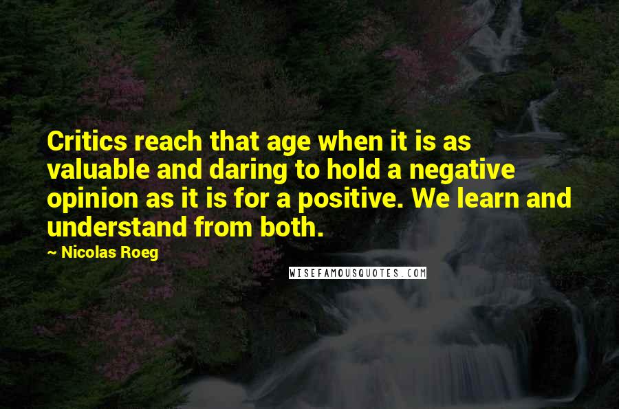 Nicolas Roeg Quotes: Critics reach that age when it is as valuable and daring to hold a negative opinion as it is for a positive. We learn and understand from both.