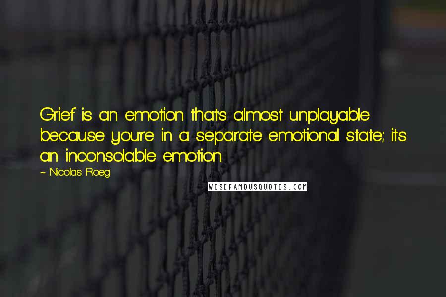 Nicolas Roeg Quotes: Grief is an emotion that's almost unplayable because you're in a separate emotional state; it's an inconsolable emotion.