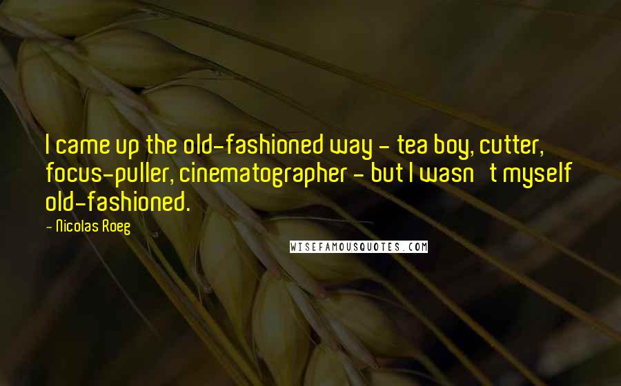 Nicolas Roeg Quotes: I came up the old-fashioned way - tea boy, cutter, focus-puller, cinematographer - but I wasn't myself old-fashioned.