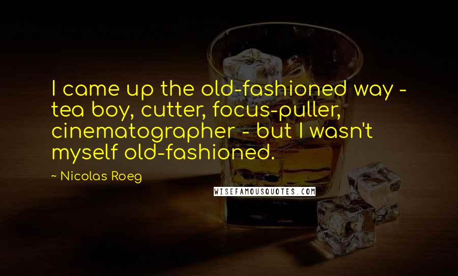 Nicolas Roeg Quotes: I came up the old-fashioned way - tea boy, cutter, focus-puller, cinematographer - but I wasn't myself old-fashioned.