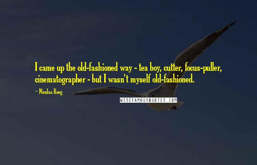 Nicolas Roeg Quotes: I came up the old-fashioned way - tea boy, cutter, focus-puller, cinematographer - but I wasn't myself old-fashioned.