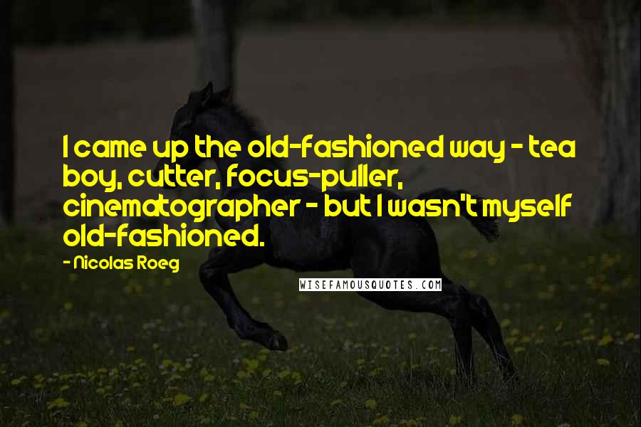 Nicolas Roeg Quotes: I came up the old-fashioned way - tea boy, cutter, focus-puller, cinematographer - but I wasn't myself old-fashioned.