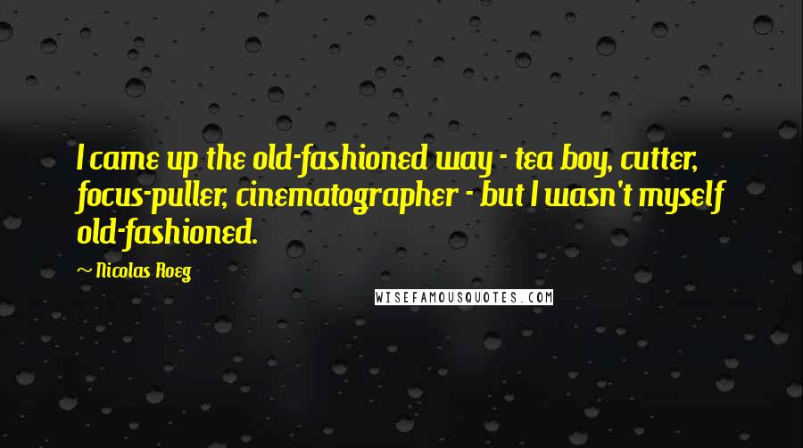 Nicolas Roeg Quotes: I came up the old-fashioned way - tea boy, cutter, focus-puller, cinematographer - but I wasn't myself old-fashioned.