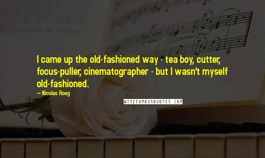 Nicolas Roeg Quotes: I came up the old-fashioned way - tea boy, cutter, focus-puller, cinematographer - but I wasn't myself old-fashioned.