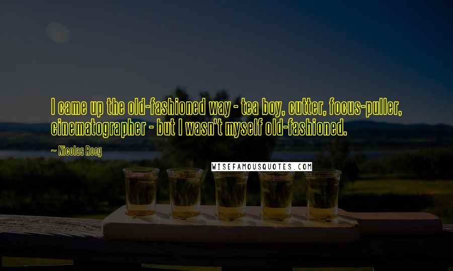 Nicolas Roeg Quotes: I came up the old-fashioned way - tea boy, cutter, focus-puller, cinematographer - but I wasn't myself old-fashioned.