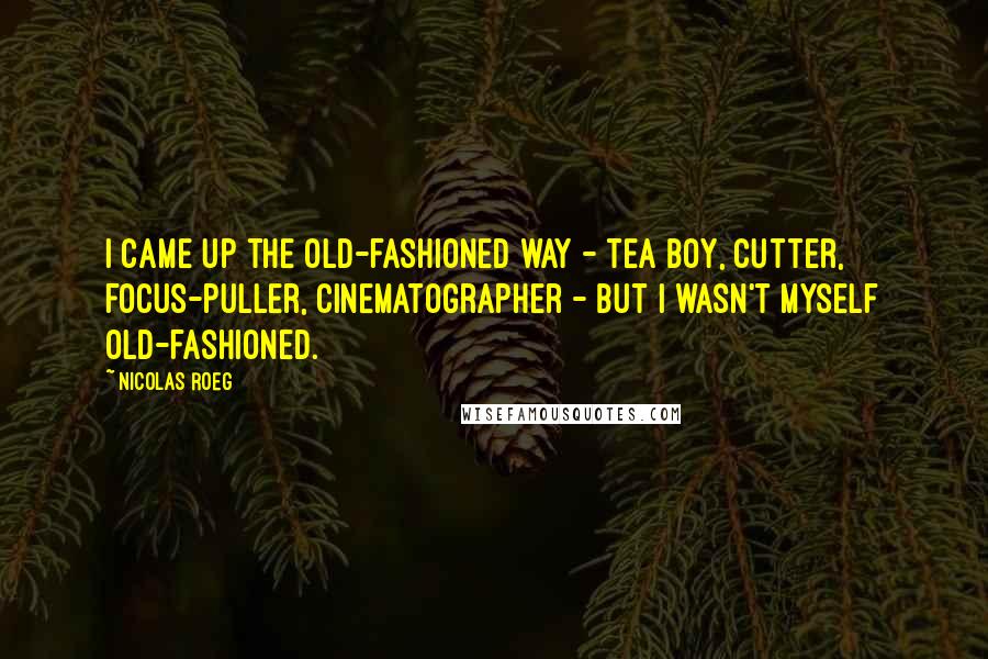 Nicolas Roeg Quotes: I came up the old-fashioned way - tea boy, cutter, focus-puller, cinematographer - but I wasn't myself old-fashioned.