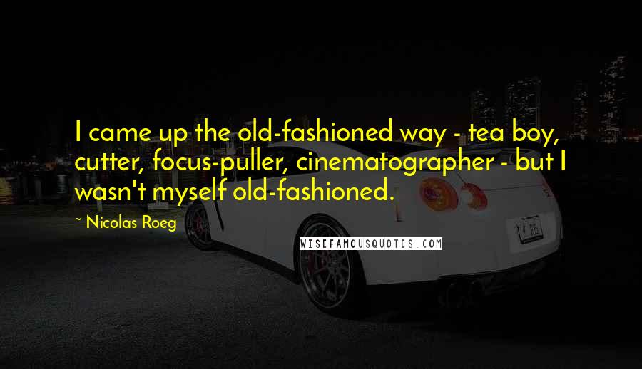 Nicolas Roeg Quotes: I came up the old-fashioned way - tea boy, cutter, focus-puller, cinematographer - but I wasn't myself old-fashioned.