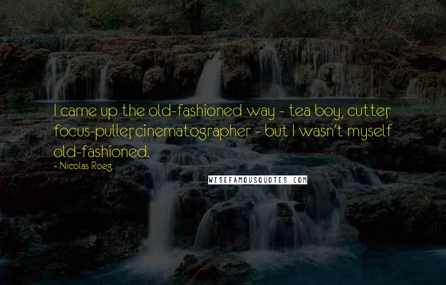 Nicolas Roeg Quotes: I came up the old-fashioned way - tea boy, cutter, focus-puller, cinematographer - but I wasn't myself old-fashioned.