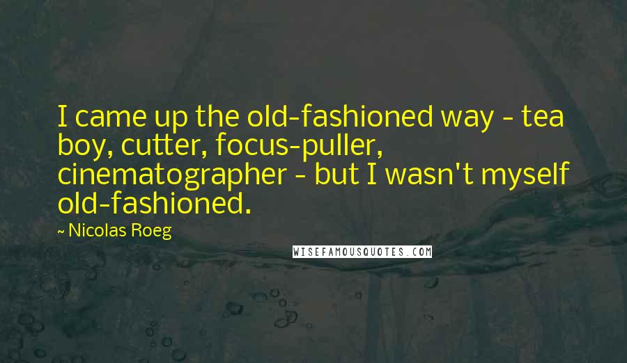 Nicolas Roeg Quotes: I came up the old-fashioned way - tea boy, cutter, focus-puller, cinematographer - but I wasn't myself old-fashioned.