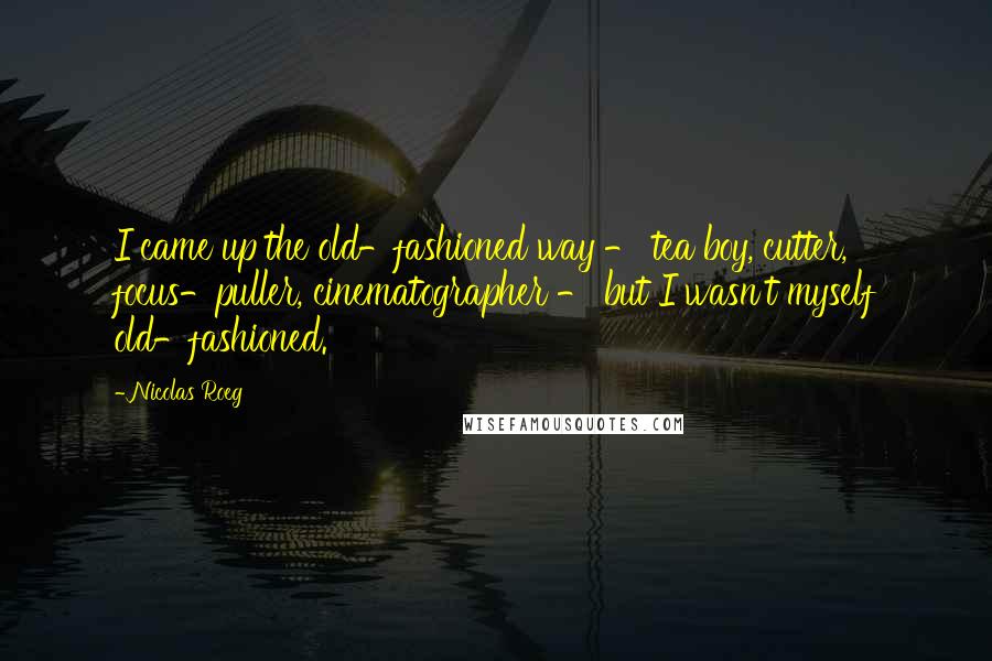 Nicolas Roeg Quotes: I came up the old-fashioned way - tea boy, cutter, focus-puller, cinematographer - but I wasn't myself old-fashioned.