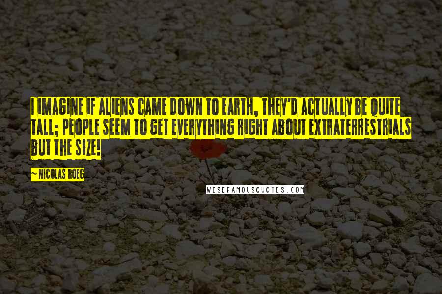 Nicolas Roeg Quotes: I imagine if aliens came down to Earth, they'd actually be quite tall; people seem to get everything right about extraterrestrials but the size!