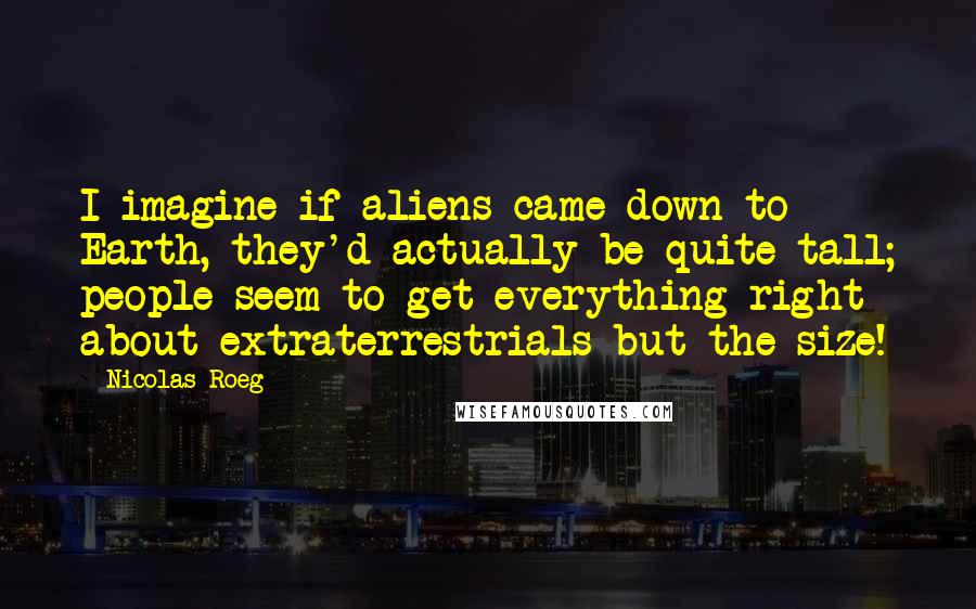 Nicolas Roeg Quotes: I imagine if aliens came down to Earth, they'd actually be quite tall; people seem to get everything right about extraterrestrials but the size!