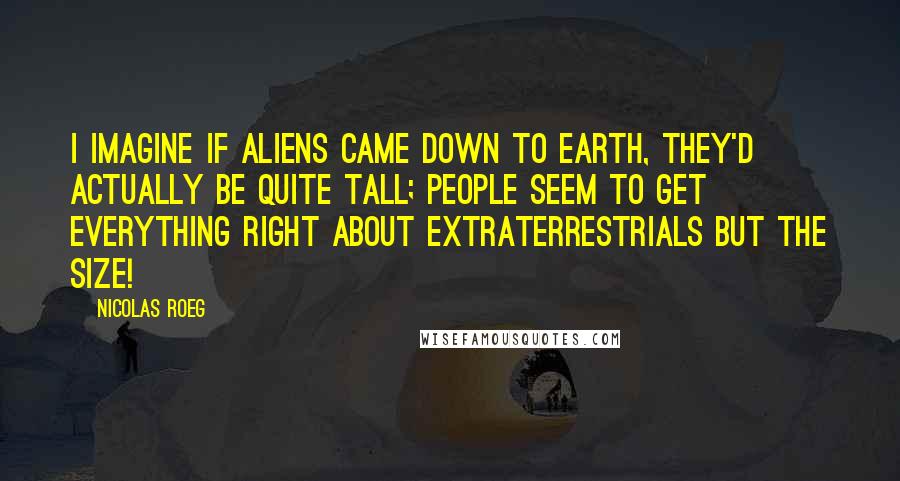 Nicolas Roeg Quotes: I imagine if aliens came down to Earth, they'd actually be quite tall; people seem to get everything right about extraterrestrials but the size!