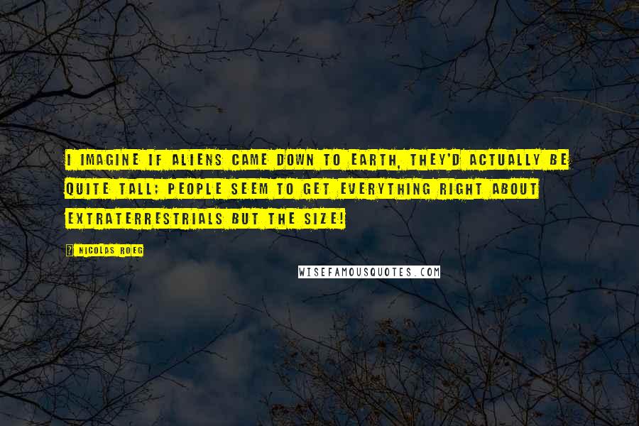 Nicolas Roeg Quotes: I imagine if aliens came down to Earth, they'd actually be quite tall; people seem to get everything right about extraterrestrials but the size!