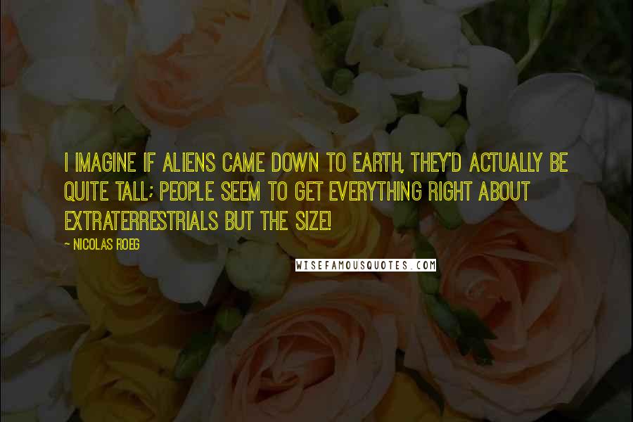 Nicolas Roeg Quotes: I imagine if aliens came down to Earth, they'd actually be quite tall; people seem to get everything right about extraterrestrials but the size!