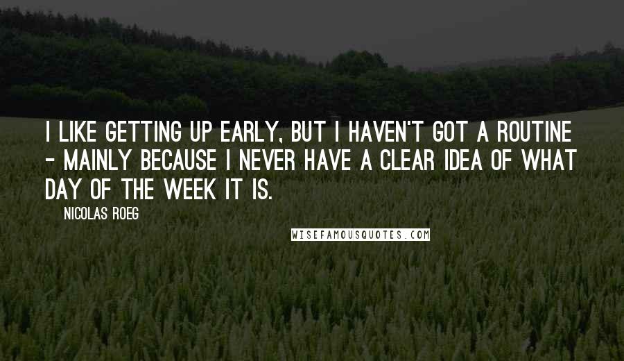 Nicolas Roeg Quotes: I like getting up early, but I haven't got a routine - mainly because I never have a clear idea of what day of the week it is.