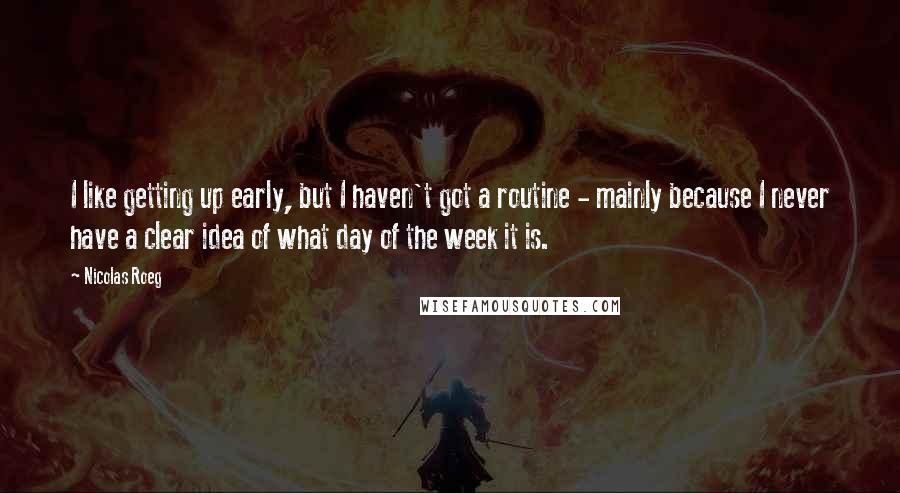 Nicolas Roeg Quotes: I like getting up early, but I haven't got a routine - mainly because I never have a clear idea of what day of the week it is.