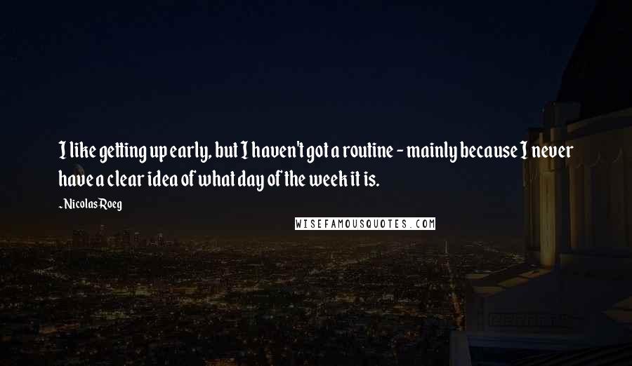 Nicolas Roeg Quotes: I like getting up early, but I haven't got a routine - mainly because I never have a clear idea of what day of the week it is.