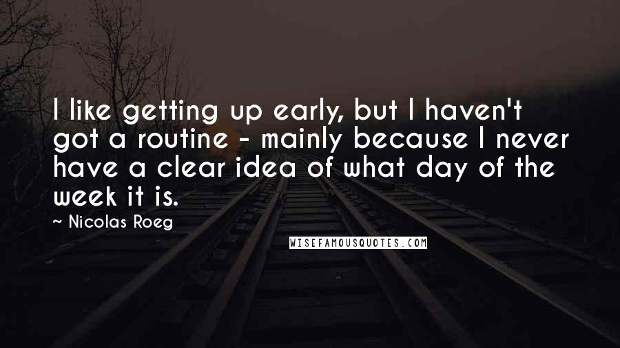 Nicolas Roeg Quotes: I like getting up early, but I haven't got a routine - mainly because I never have a clear idea of what day of the week it is.