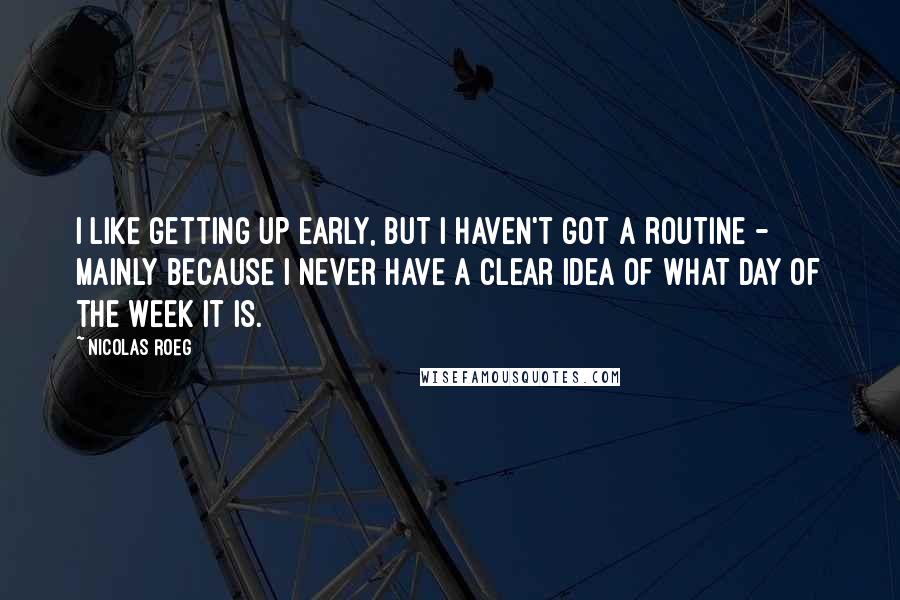 Nicolas Roeg Quotes: I like getting up early, but I haven't got a routine - mainly because I never have a clear idea of what day of the week it is.