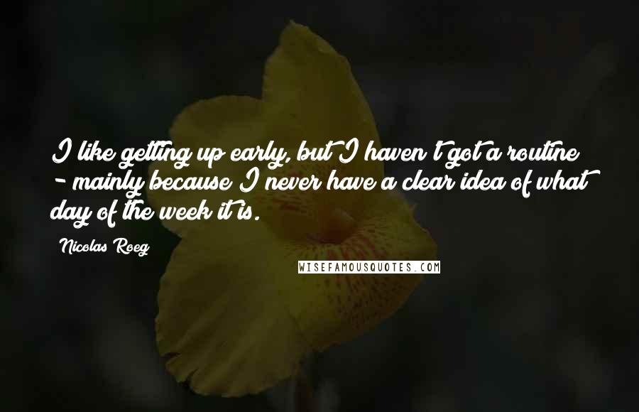 Nicolas Roeg Quotes: I like getting up early, but I haven't got a routine - mainly because I never have a clear idea of what day of the week it is.