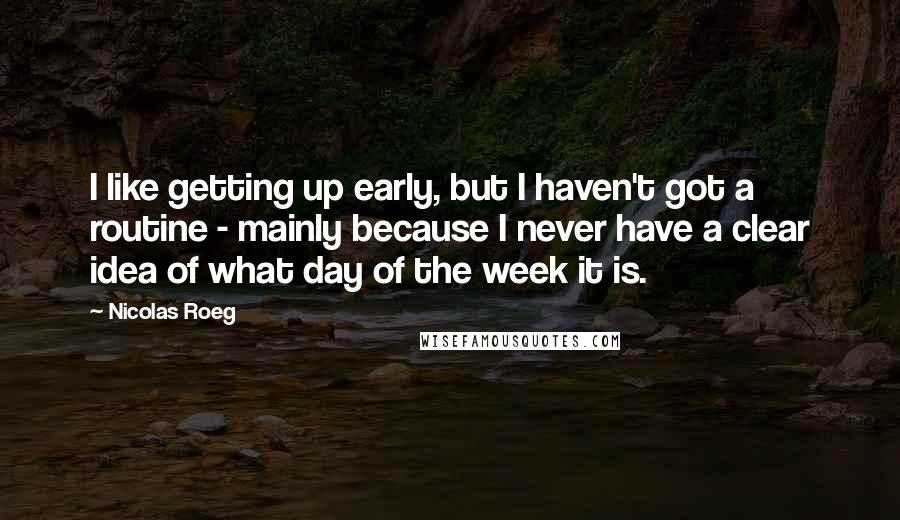 Nicolas Roeg Quotes: I like getting up early, but I haven't got a routine - mainly because I never have a clear idea of what day of the week it is.