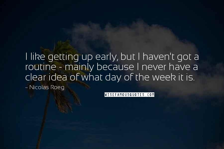 Nicolas Roeg Quotes: I like getting up early, but I haven't got a routine - mainly because I never have a clear idea of what day of the week it is.