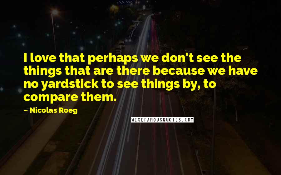 Nicolas Roeg Quotes: I love that perhaps we don't see the things that are there because we have no yardstick to see things by, to compare them.
