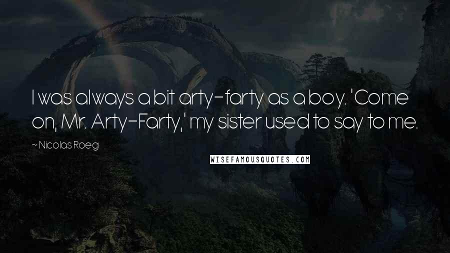 Nicolas Roeg Quotes: I was always a bit arty-farty as a boy. 'Come on, Mr. Arty-Farty,' my sister used to say to me.