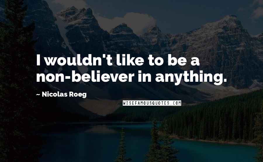 Nicolas Roeg Quotes: I wouldn't like to be a non-believer in anything.