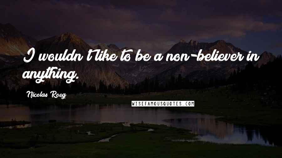 Nicolas Roeg Quotes: I wouldn't like to be a non-believer in anything.