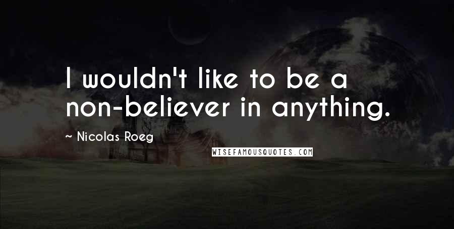 Nicolas Roeg Quotes: I wouldn't like to be a non-believer in anything.
