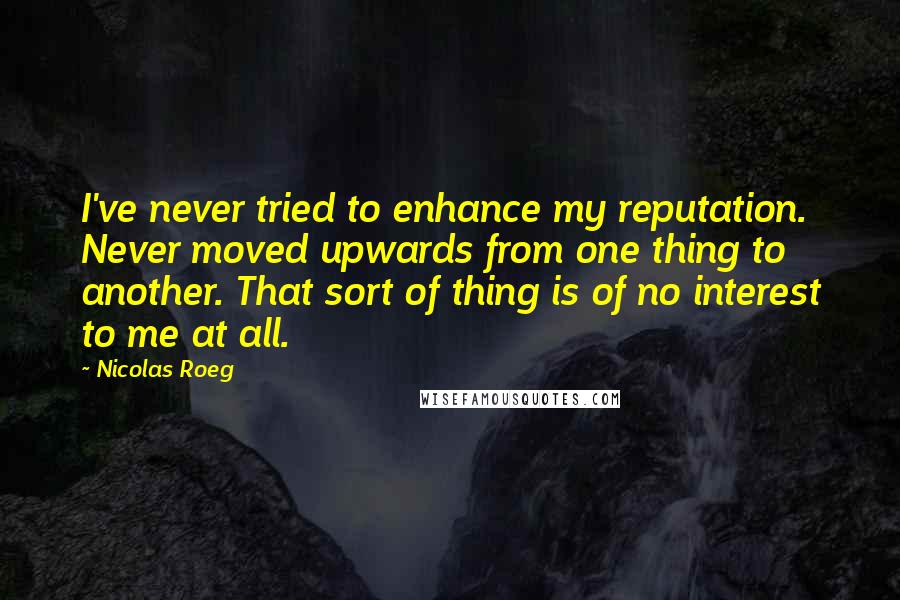 Nicolas Roeg Quotes: I've never tried to enhance my reputation. Never moved upwards from one thing to another. That sort of thing is of no interest to me at all.