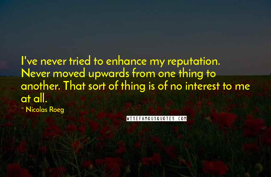 Nicolas Roeg Quotes: I've never tried to enhance my reputation. Never moved upwards from one thing to another. That sort of thing is of no interest to me at all.