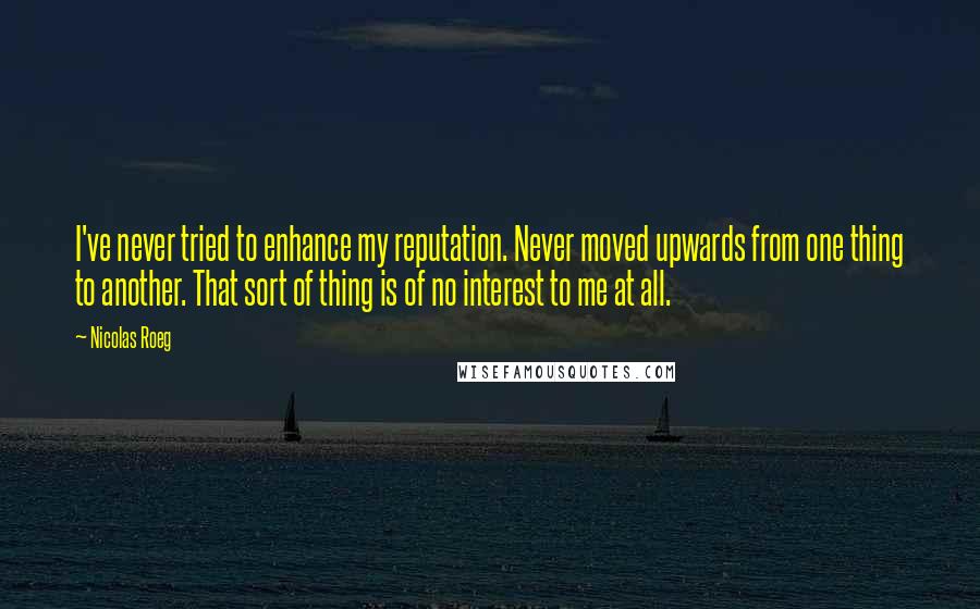 Nicolas Roeg Quotes: I've never tried to enhance my reputation. Never moved upwards from one thing to another. That sort of thing is of no interest to me at all.