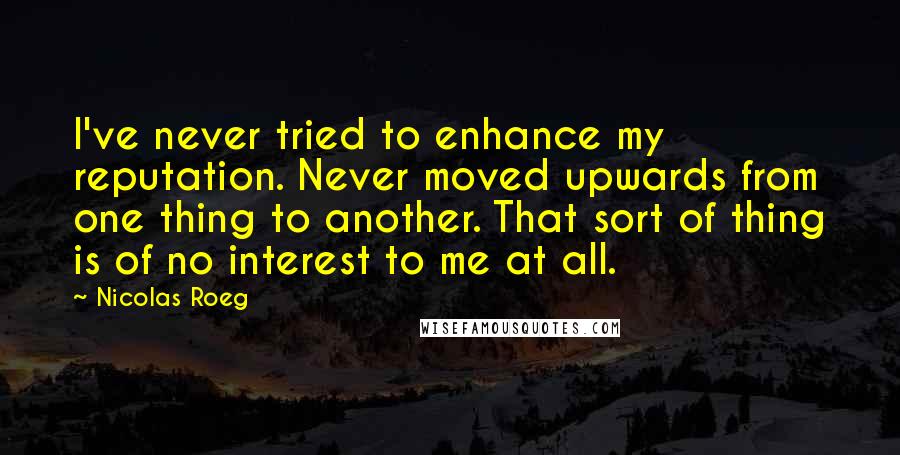 Nicolas Roeg Quotes: I've never tried to enhance my reputation. Never moved upwards from one thing to another. That sort of thing is of no interest to me at all.