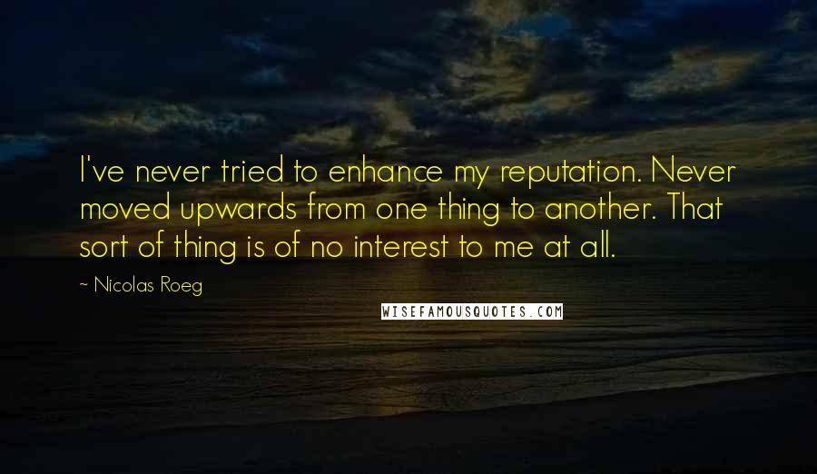 Nicolas Roeg Quotes: I've never tried to enhance my reputation. Never moved upwards from one thing to another. That sort of thing is of no interest to me at all.