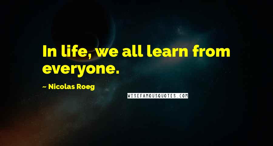 Nicolas Roeg Quotes: In life, we all learn from everyone.