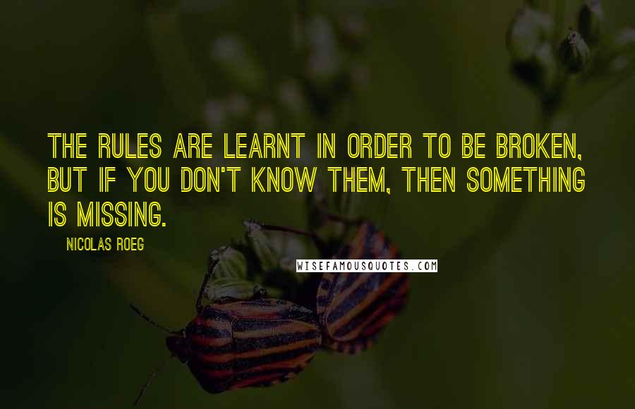 Nicolas Roeg Quotes: The rules are learnt in order to be broken, but if you don't know them, then something is missing.