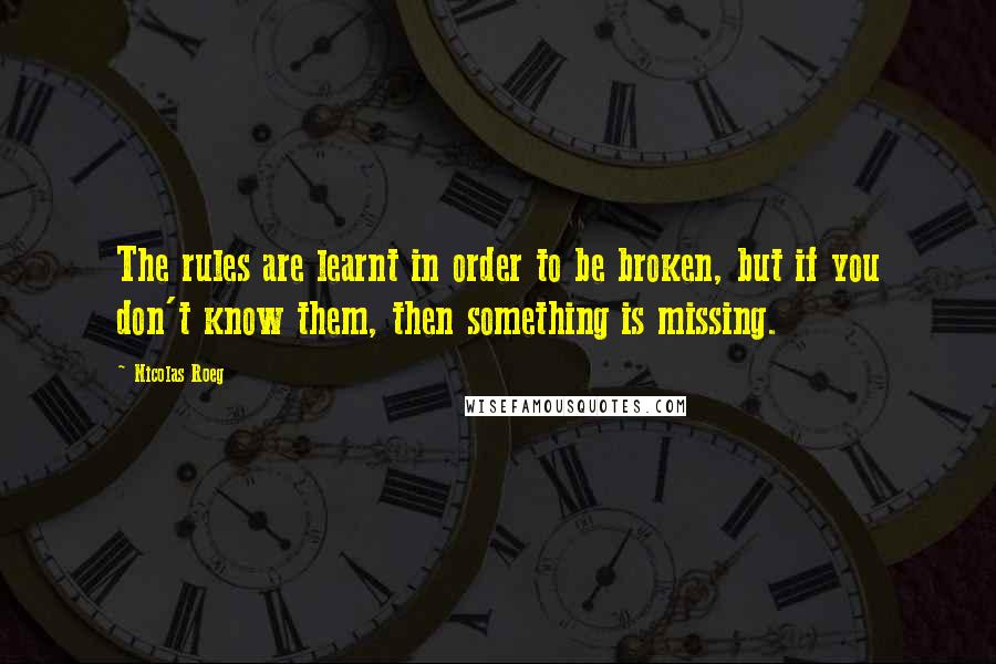 Nicolas Roeg Quotes: The rules are learnt in order to be broken, but if you don't know them, then something is missing.