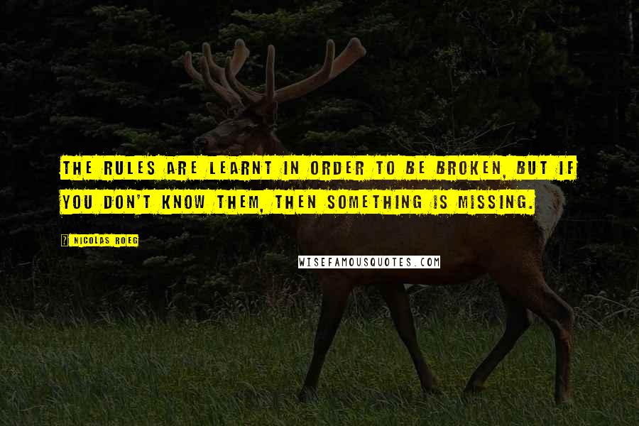 Nicolas Roeg Quotes: The rules are learnt in order to be broken, but if you don't know them, then something is missing.