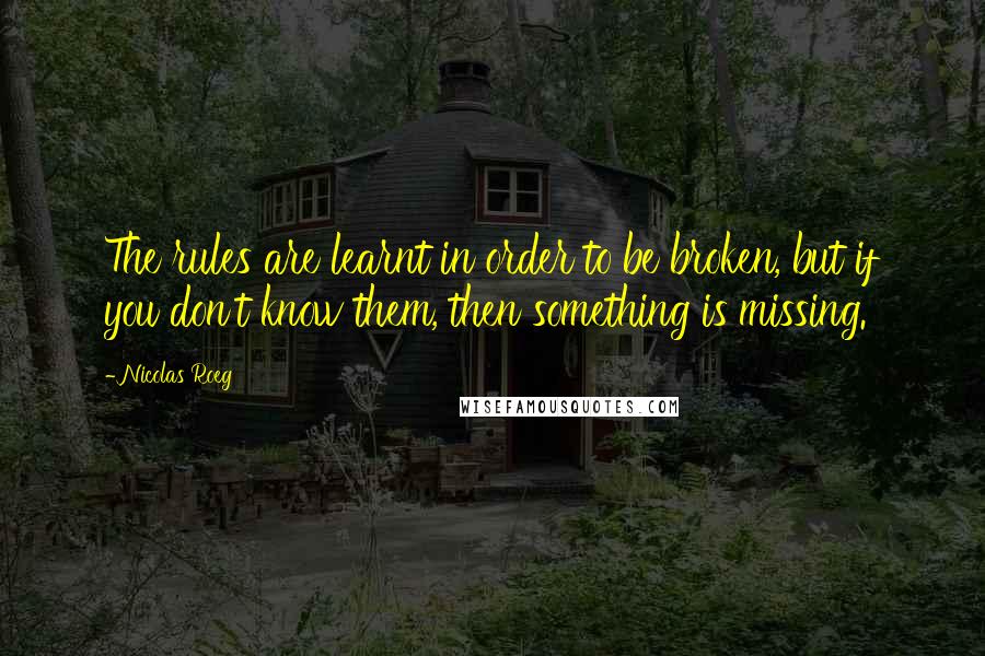 Nicolas Roeg Quotes: The rules are learnt in order to be broken, but if you don't know them, then something is missing.