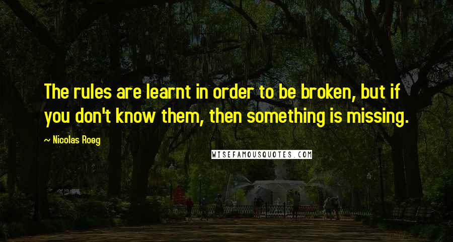 Nicolas Roeg Quotes: The rules are learnt in order to be broken, but if you don't know them, then something is missing.