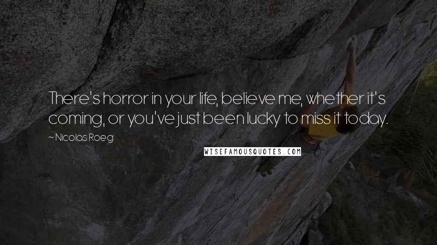 Nicolas Roeg Quotes: There's horror in your life, believe me, whether it's coming, or you've just been lucky to miss it today.