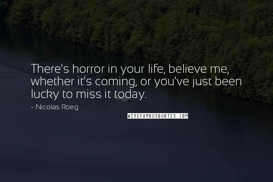 Nicolas Roeg Quotes: There's horror in your life, believe me, whether it's coming, or you've just been lucky to miss it today.