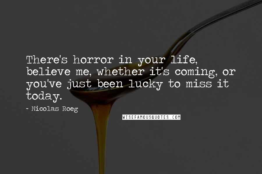 Nicolas Roeg Quotes: There's horror in your life, believe me, whether it's coming, or you've just been lucky to miss it today.
