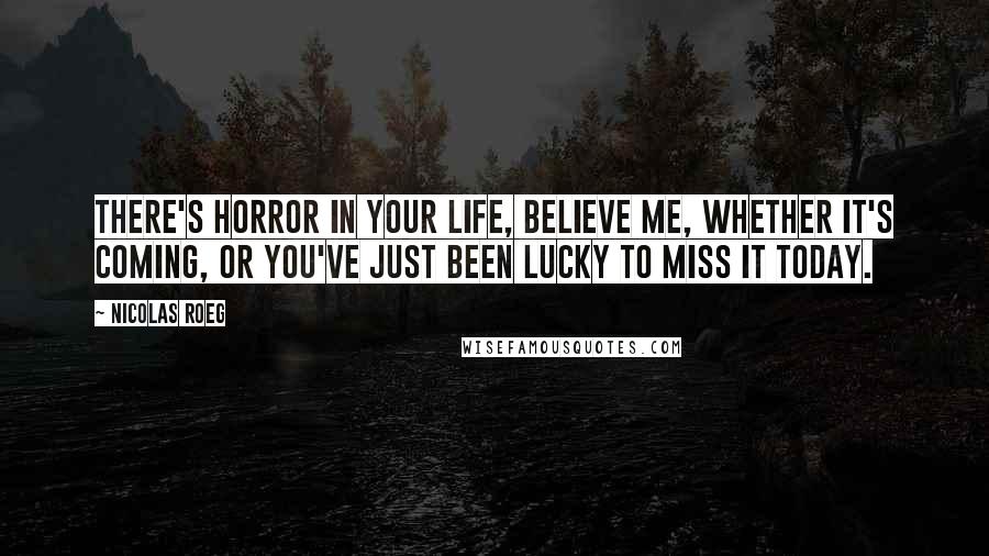 Nicolas Roeg Quotes: There's horror in your life, believe me, whether it's coming, or you've just been lucky to miss it today.