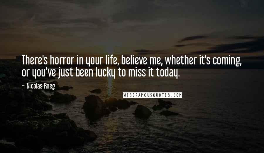 Nicolas Roeg Quotes: There's horror in your life, believe me, whether it's coming, or you've just been lucky to miss it today.