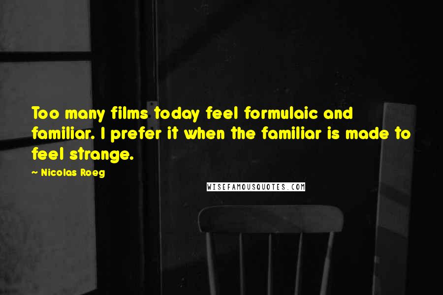 Nicolas Roeg Quotes: Too many films today feel formulaic and familiar. I prefer it when the familiar is made to feel strange.