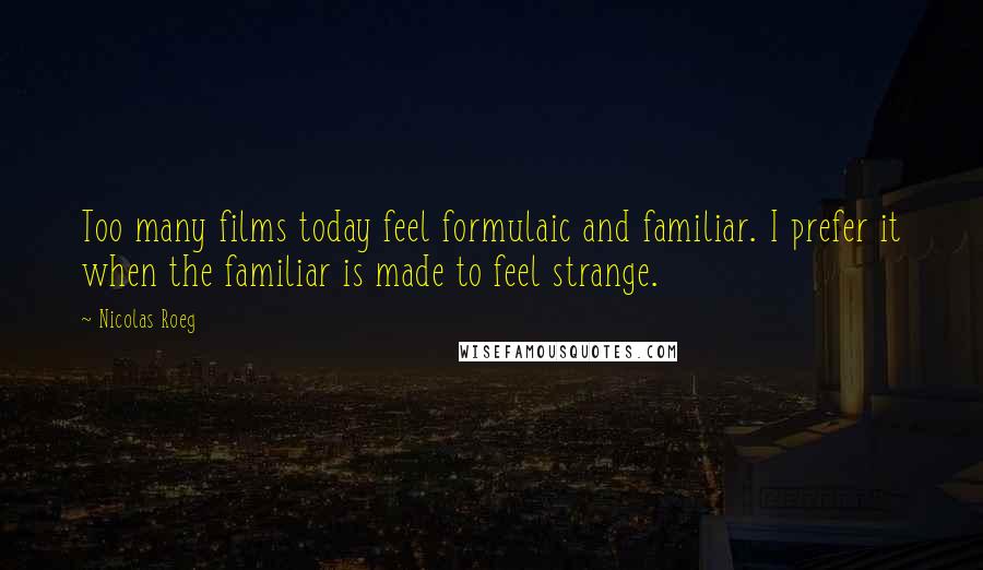 Nicolas Roeg Quotes: Too many films today feel formulaic and familiar. I prefer it when the familiar is made to feel strange.